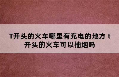 T开头的火车哪里有充电的地方 t开头的火车可以抽烟吗